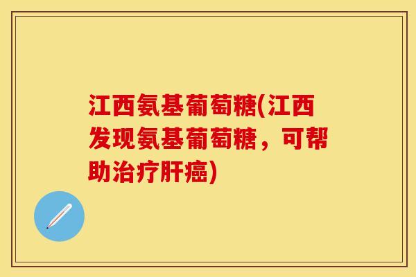 江西氨基葡萄糖(江西发现氨基葡萄糖，可帮助治疗肝癌)