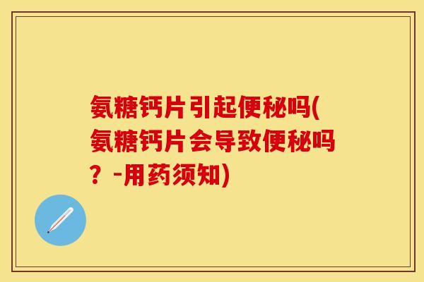 氨糖钙片引起便秘吗(氨糖钙片会导致便秘吗？-用药须知)