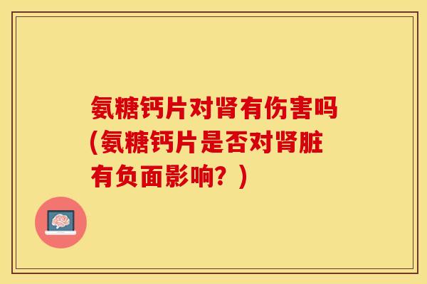 氨糖钙片对肾有伤害吗(氨糖钙片是否对肾脏有负面影响？)