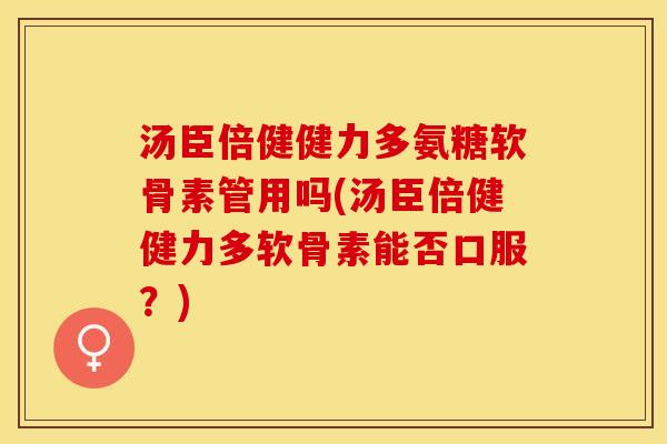 汤臣倍健健力多氨糖软骨素管用吗(汤臣倍健健力多软骨素能否口服？)