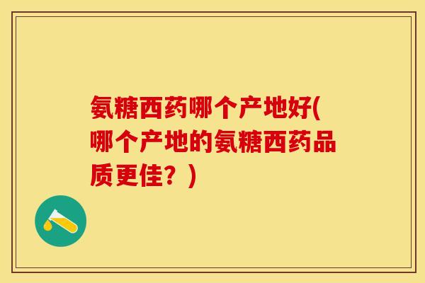 氨糖西药哪个产地好(哪个产地的氨糖西药品质更佳？)