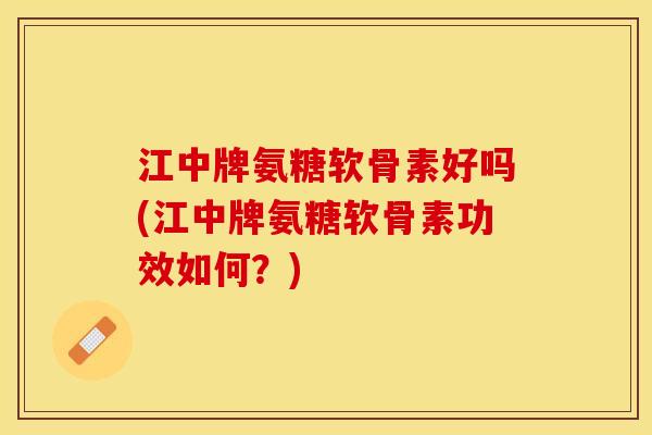 江中牌氨糖软骨素好吗(江中牌氨糖软骨素功效如何？)
