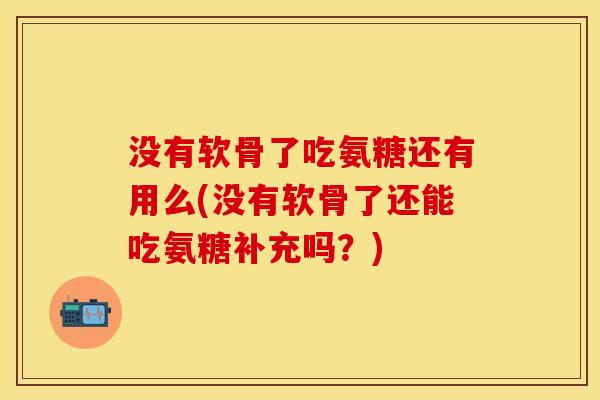没有软骨了吃氨糖还有用么(没有软骨了还能吃氨糖补充吗？)-第1张图片-关节保镖