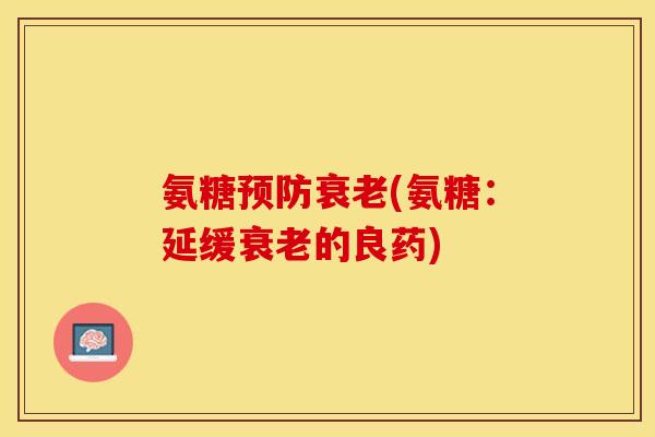氨糖预防衰老(氨糖：延缓衰老的良药)