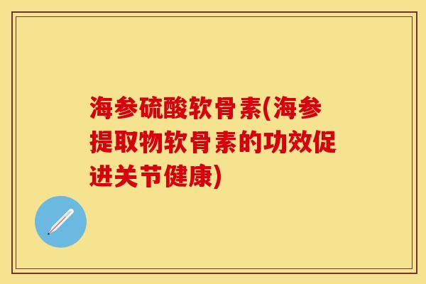 海参硫酸软骨素(海参提取物软骨素的功效促进关节健康)