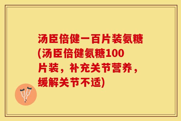 汤臣倍健一百片装氨糖(汤臣倍健氨糖100片装，补充关节营养，缓解关节不适)