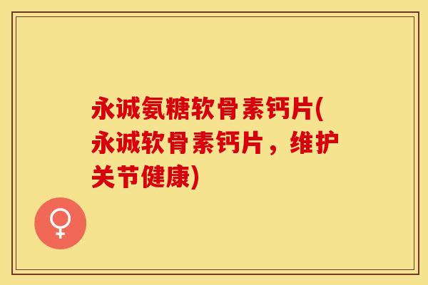 永诚氨糖软骨素钙片(永诚软骨素钙片，维护关节健康)-第1张图片-关节保镖