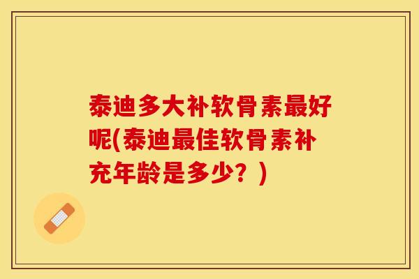 泰迪多大补软骨素最好呢(泰迪最佳软骨素补充年龄是多少？)