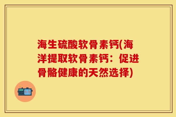 海生硫酸软骨素钙(海洋提取软骨素钙：促进骨骼健康的天然选择)