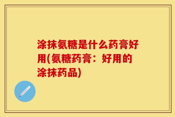 涂抹氨糖是什么药膏好用(氨糖药膏：好用的涂抹药品)