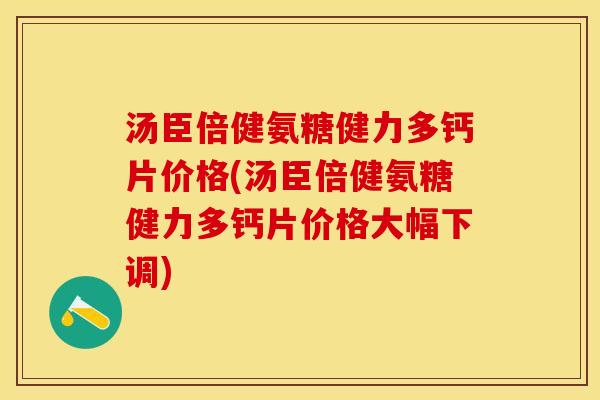 汤臣倍健氨糖健力多钙片价格(汤臣倍健氨糖健力多钙片价格大幅下调)
