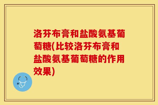 洛芬布膏和盐酸氨基葡萄糖(比较洛芬布膏和盐酸氨基葡萄糖的作用效果)