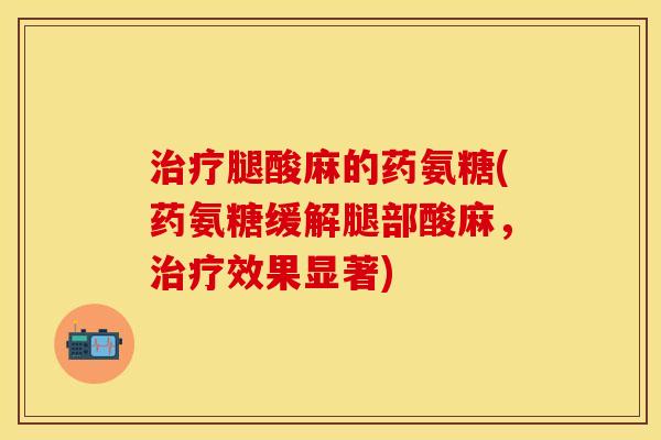 治疗腿酸麻的药氨糖(药氨糖缓解腿部酸麻，治疗效果显著)