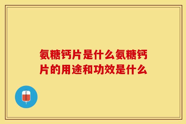 氨糖钙片是什么氨糖钙片的用途和功效是什么