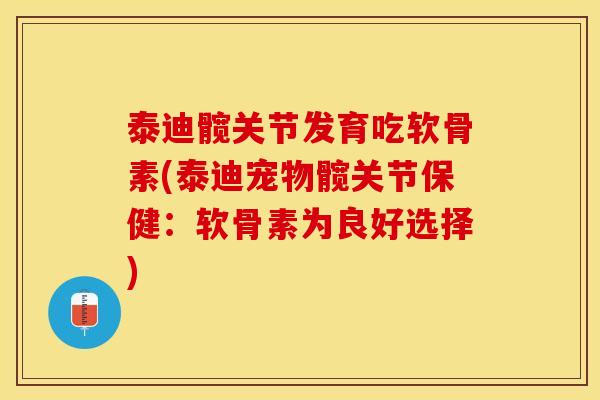 泰迪髋关节发育吃软骨素(泰迪宠物髋关节保健：软骨素为良好选择)