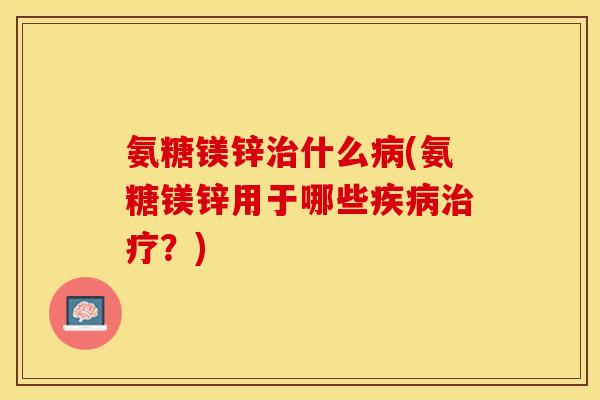 氨糖镁锌治什么病(氨糖镁锌用于哪些疾病治疗？)