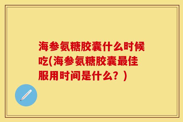 海参氨糖胶囊什么时候吃(海参氨糖胶囊最佳服用时间是什么？)