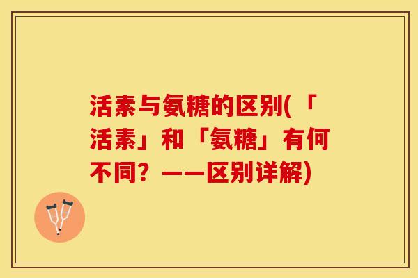 活素与氨糖的区别(「活素」和「氨糖」有何不同？——区别详解)