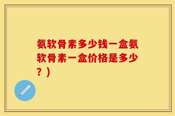 氨软骨素多少钱一盒氨软骨素一盒价格是多少？)