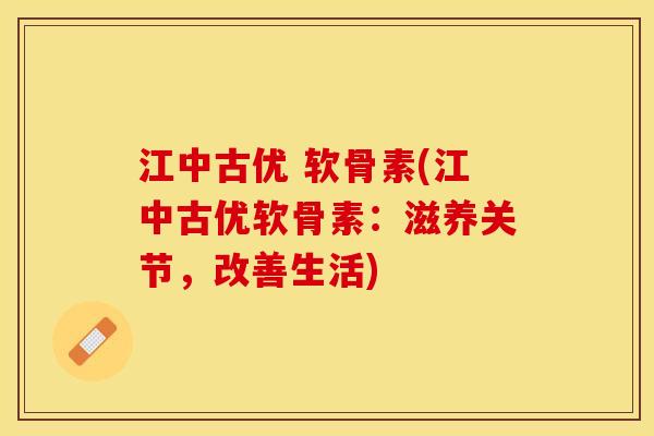江中古优 软骨素(江中古优软骨素：滋养关节，改善生活)
