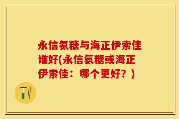 永信氨糖与海正伊索佳谁好(永信氨糖或海正伊索佳：哪个更好？)