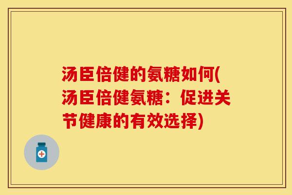 汤臣倍健的氨糖如何(汤臣倍健氨糖：促进关节健康的有效选择)