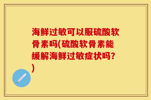 海鲜过敏可以服硫酸软骨素吗(硫酸软骨素能缓解海鲜过敏症状吗？)