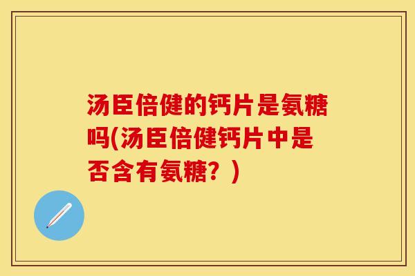 汤臣倍健的钙片是氨糖吗(汤臣倍健钙片中是否含有氨糖？)