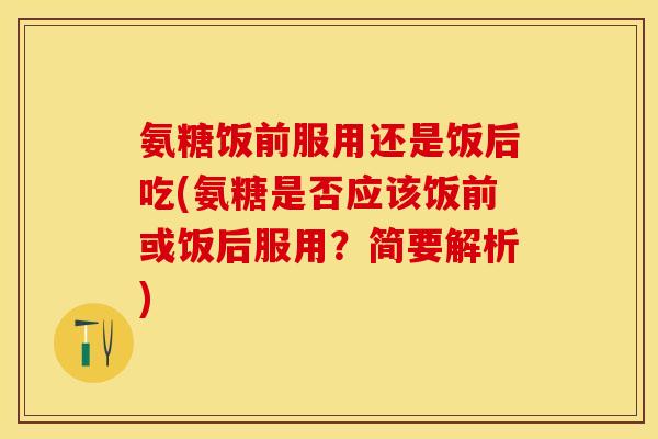 氨糖饭前服用还是饭后吃(氨糖是否应该饭前或饭后服用？简要解析)