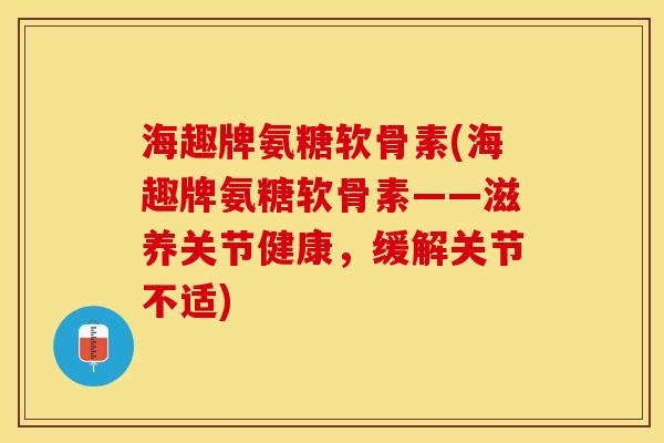 海趣牌氨糖软骨素(海趣牌氨糖软骨素——滋养关节健康，缓解关节不适)
