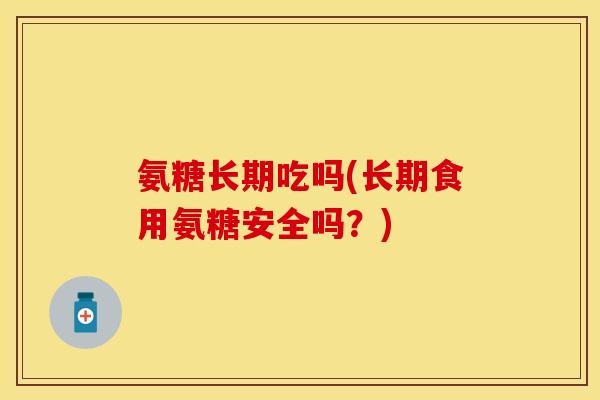 氨糖长期吃吗(长期食用氨糖安全吗？)