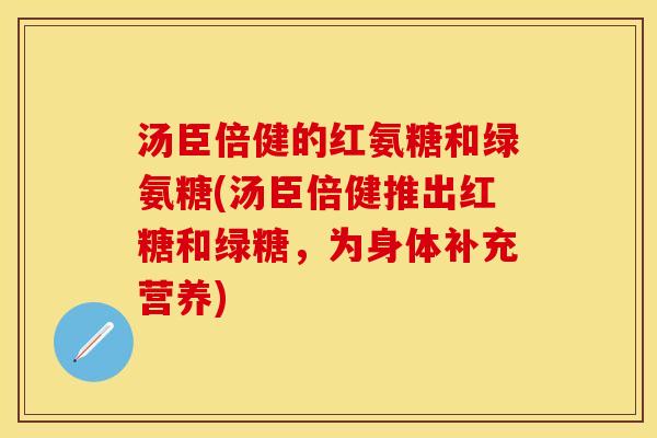 汤臣倍健的红氨糖和绿氨糖(汤臣倍健推出红糖和绿糖，为身体补充营养)