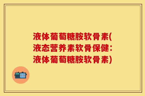 液体葡萄糖胺软骨素(液态营养素软骨保健：液体葡萄糖胺软骨素)
