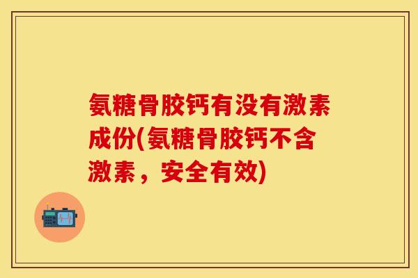 氨糖骨胶钙有没有激素成份(氨糖骨胶钙不含激素，安全有效)