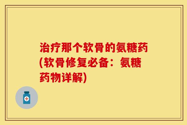 治疗那个软骨的氨糖药(软骨修复必备：氨糖药物详解)-第1张图片-关节保镖