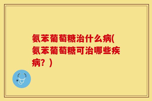 氨苯葡萄糖治什么病(氨苯葡萄糖可治哪些疾病？)
