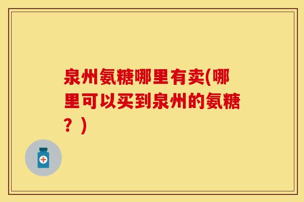 泉州氨糖哪里有卖(哪里可以买到泉州的氨糖？)