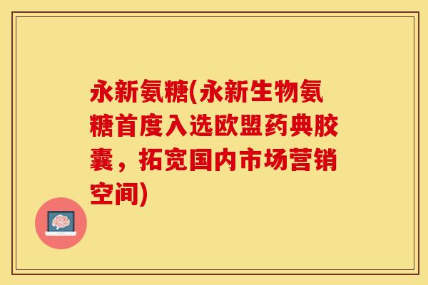 永新氨糖(永新生物氨糖首度入选欧盟药典胶囊，拓宽国内市场营销空间)