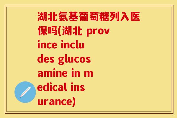 湖北氨基葡萄糖列入医保吗(湖北 province includes glucosamine in medical insurance)