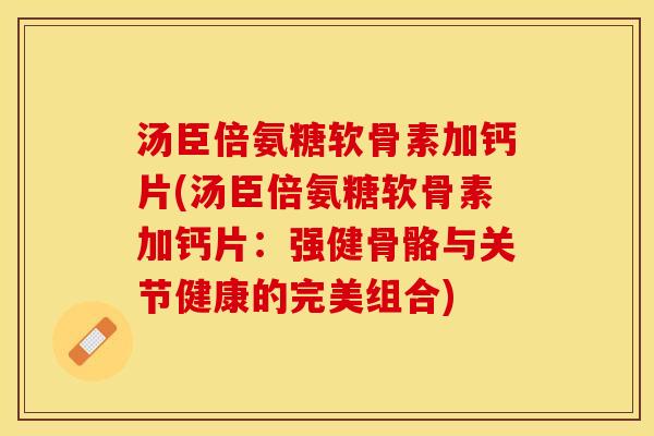 汤臣倍氨糖软骨素加钙片(汤臣倍氨糖软骨素加钙片：强健骨骼与关节健康的完美组合)
