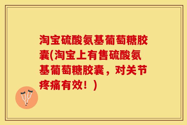 淘宝硫酸氨基葡萄糖胶囊(淘宝上有售硫酸氨基葡萄糖胶囊，对关节疼痛有效！)