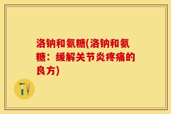 洛钠和氨糖(洛钠和氨糖：缓解关节炎疼痛的良方)