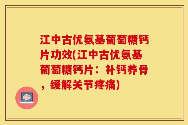 江中古优氨基葡萄糖钙片功效(江中古优氨基葡萄糖钙片：补钙养骨，缓解关节疼痛)