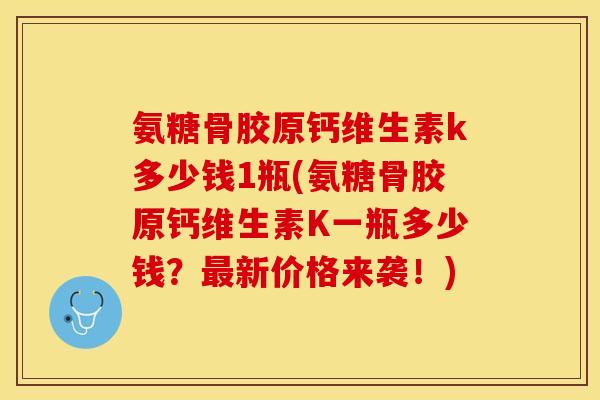 氨糖骨胶原钙维生素k多少钱1瓶(氨糖骨胶原钙维生素K一瓶多少钱？最新价格来袭！)