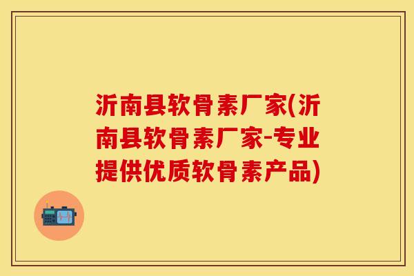 沂南县软骨素厂家(沂南县软骨素厂家-专业提供优质软骨素产品)