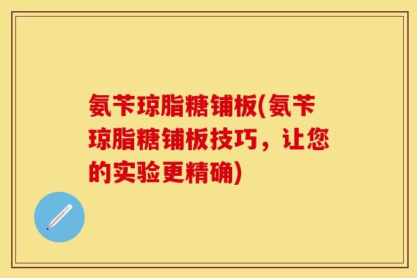 氨苄琼脂糖铺板(氨苄琼脂糖铺板技巧，让您的实验更精确)