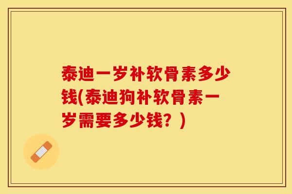 泰迪一岁补软骨素多少钱(泰迪狗补软骨素一岁需要多少钱？)