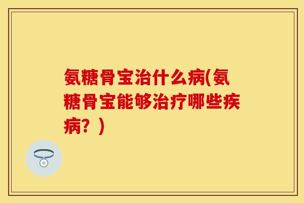 氨糖骨宝治什么病(氨糖骨宝能够治疗哪些疾病？)