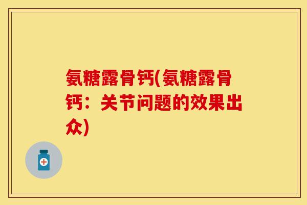 氨糖露骨钙(氨糖露骨钙：关节问题的效果出众)-第1张图片-关节保镖
