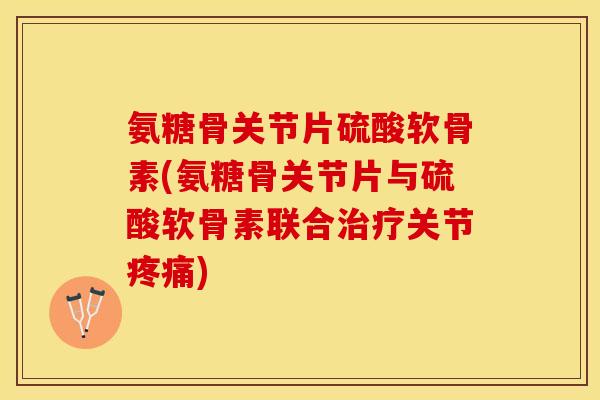 氨糖骨关节片硫酸软骨素(氨糖骨关节片与硫酸软骨素联合治疗关节疼痛)